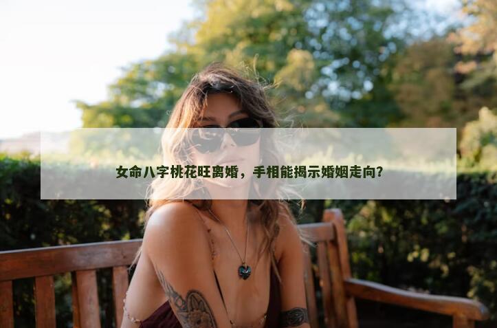 女命八字桃花旺离婚，手相能揭示婚姻走向？